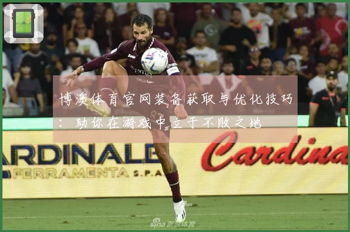 博澳体育官网装备获取与优化技巧：助你在游戏中立于不败之地