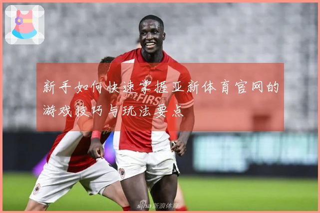 新手如何快速掌握亚新体育官网的游戏技巧与玩法要点