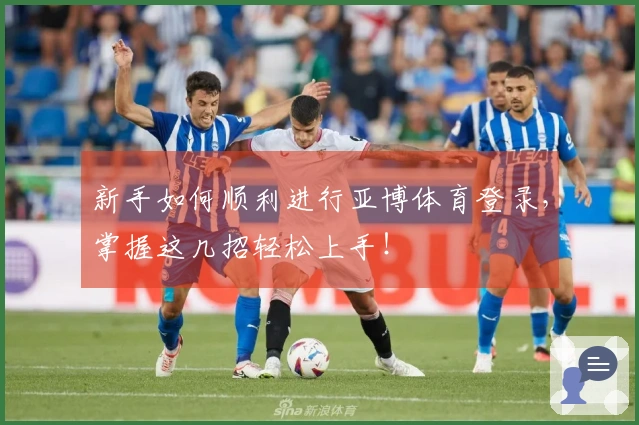 新手如何顺利进行亚博体育登录，掌握这几招轻松上手！