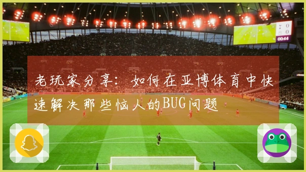 老玩家分享：如何在亚博体育中快速解决那些恼人的BUG问题