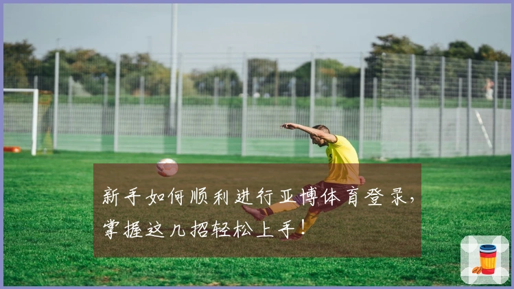 新手如何顺利进行亚博体育登录，掌握这几招轻松上手！