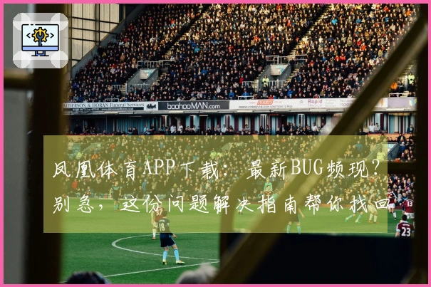 凤凰体育APP下载：最新BUG频现？别急，这份问题解决指南帮你找回流畅体验