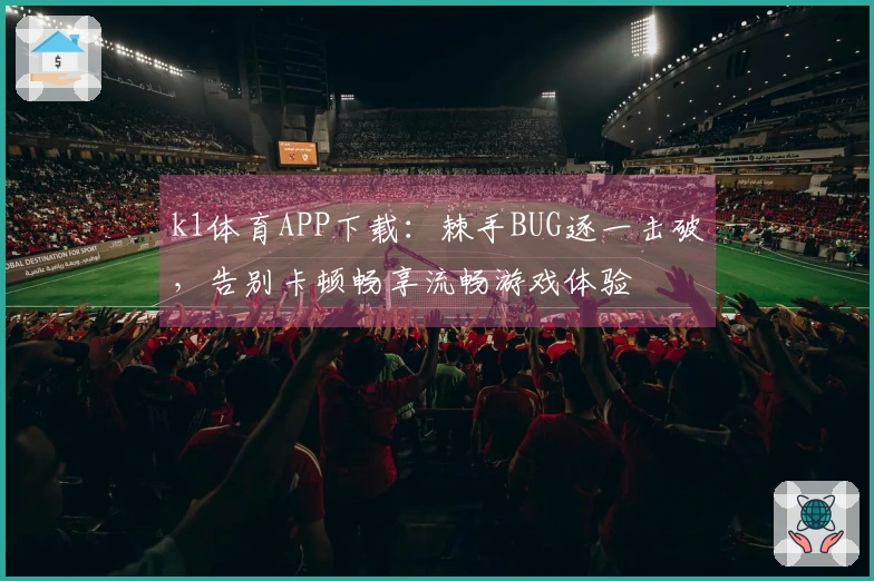 k1体育APP下载：棘手BUG逐一击破，告别卡顿畅享流畅游戏体验