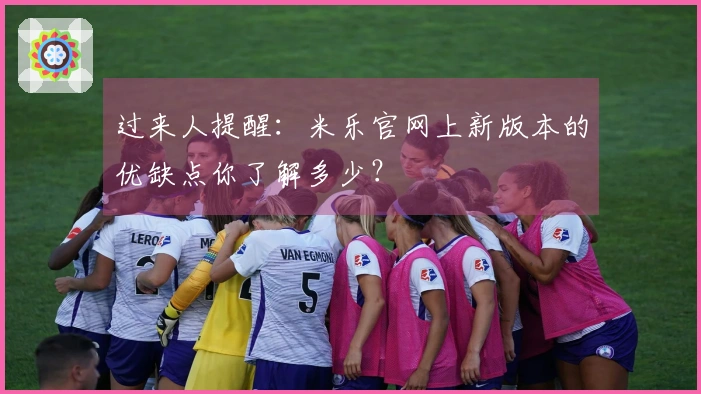 过来人提醒：米乐官网上新版本的优缺点你了解多少？