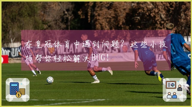 在皇冠体育中遇到问题？这些小技巧帮你轻松解决BUG！