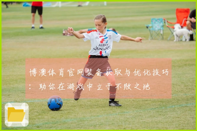 博澳体育官网装备获取与优化技巧:助你在游戏中立于不败之地