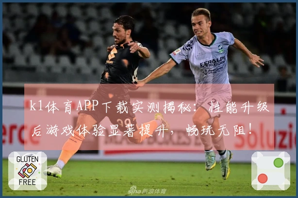 k1体育APP下载实测揭秘：性能升级后游戏体验显著提升，畅玩无阻！