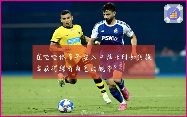 在哈哈体育平台入口抽卡时如何提高获得稀有角色的概率？