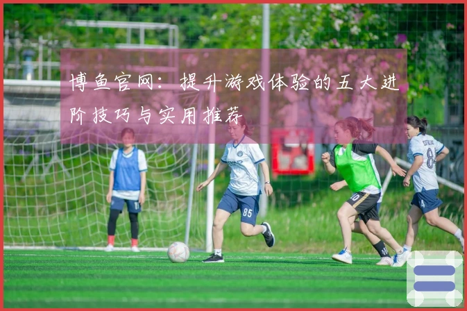 博鱼官网：提升游戏体验的五大进阶技巧与实用推荐