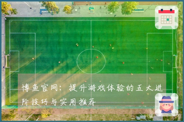 博鱼官网：提升游戏体验的五大进阶技巧与实用推荐
