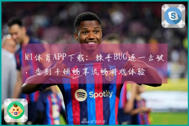 k1体育APP下载：棘手BUG逐一击破，告别卡顿畅享流畅游戏体验