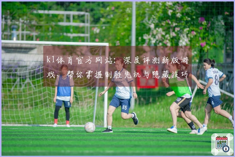 k1体育官方网站：深度评测新版游戏，帮你掌握制胜先机与隐藏技巧