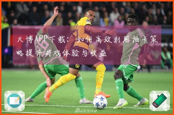 火博APP下载：如何高效利用抽卡策略提升游戏体验与收益