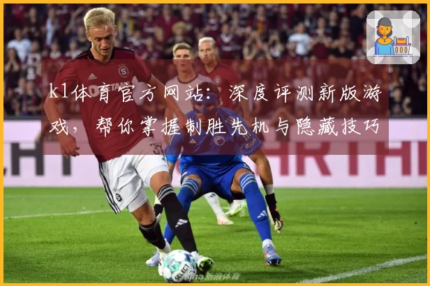 k1体育官方网站：深度评测新版游戏，帮你掌握制胜先机与隐藏技巧