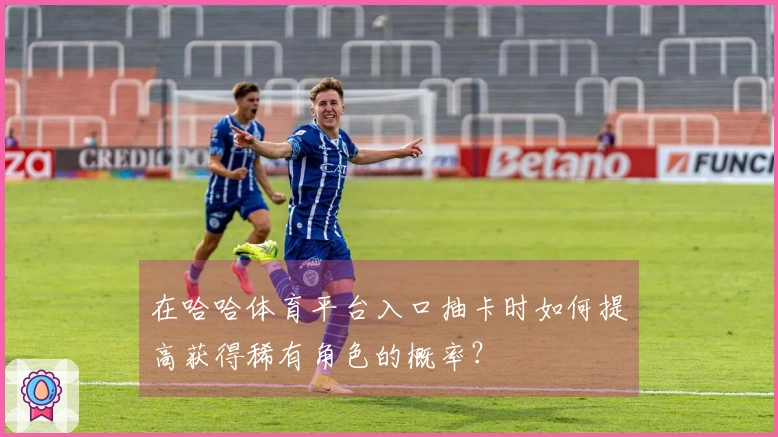 在哈哈体育平台入口抽卡时如何提高获得稀有角色的概率？