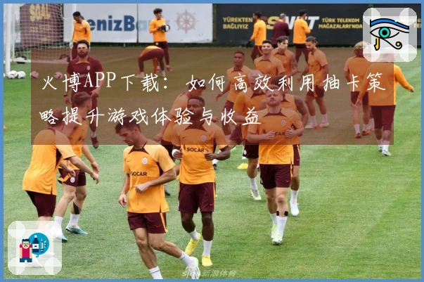火博APP下载：如何高效利用抽卡策略提升游戏体验与收益