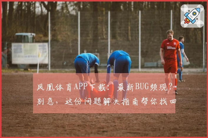 凤凰体育APP下载：最新BUG频现？别急，这份问题解决指南帮你找回流畅体验