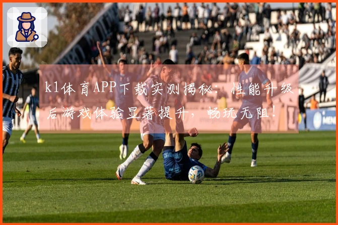 k1体育APP下载实测揭秘：性能升级后游戏体验显著提升，畅玩无阻！